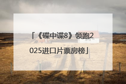 《碟中谍8》领跑2025进口片票房榜
