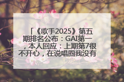 《歌手2025》第五期排名公布：GAI第一，本人回应：上期第7很不开心，在说唱圈我没有输过！卫兰淘汰