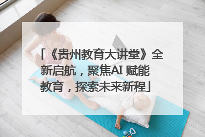 《贵州教育大讲堂》全新启航，聚焦AI 赋能教育，探索未来新程