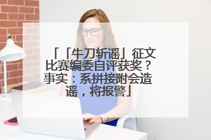 「牛刀斩谣」征文比赛编委自评获奖？事实：系拼接附会造谣，将报警