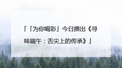 「为你喝彩」今日播出《寻味端午：舌尖上的传承》