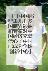 「中国那些事儿」多国商界领袖和专家对中国经济充满信心：中国已成为全球创新中心