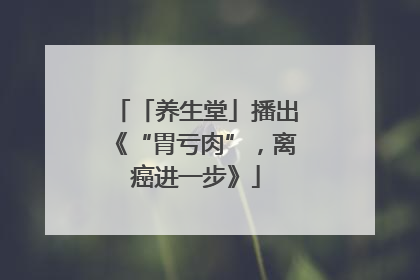 「养生堂」播出《“胃亏肉”，离癌进一步》
