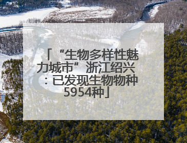 “生物多样性魅力城市”浙江绍兴：已发现生物物种5954种