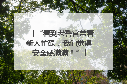 “看到老警官带着新人忙碌，我们觉得安全感满满！”