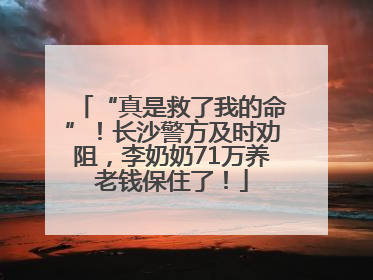 “真是救了我的命”！长沙警方及时劝阻，李奶奶71万养老钱保住了！
