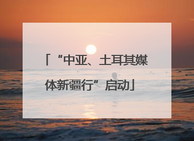 “中亚、土耳其媒体新疆行”启动