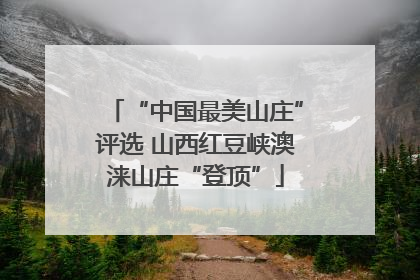 “中国最美山庄”评选 山西红豆峡澳涞山庄“登顶”