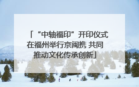 “中轴福印”开印仪式在福州举行京闽携 共同推动文化传承创新