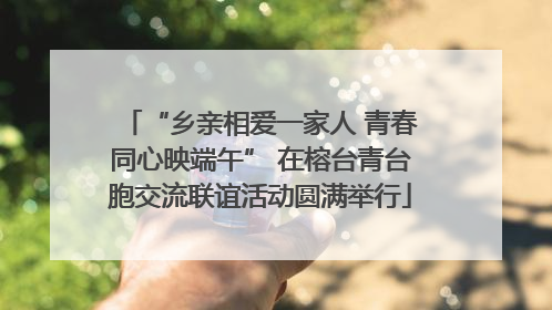 “乡亲相爱一家人 青春同心映端午” 在榕台青台胞交流联谊活动圆满举行