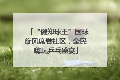 “健郑球王”国球旋风席卷社区，全民嗨玩乒乓盛宴