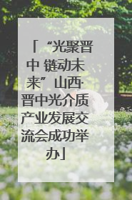 “光聚晋中 链动未来”山西·晋中光介质产业发展交流会成功举办