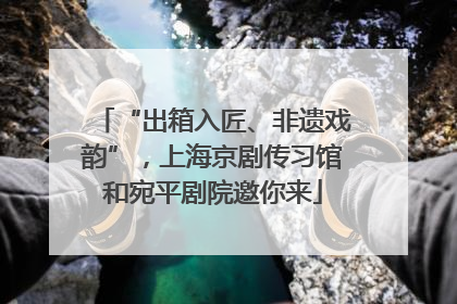 “出箱入匠、非遗戏韵”，上海京剧传习馆和宛平剧院邀你来