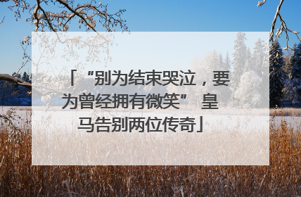 “别为结束哭泣，要为曾经拥有微笑” 皇马告别两位传奇
