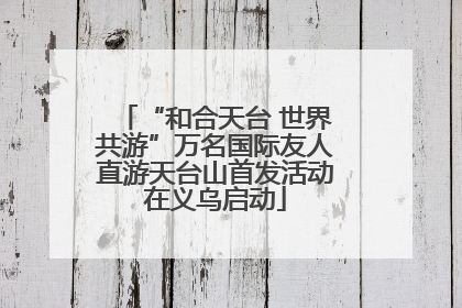 “和合天台 世界共游”万名国际友人直游天台山首发活动在义乌启动