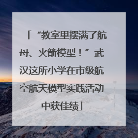 “教室里摆满了航母、火箭模型！”武汉这所小学在市级航空航天模型实践活动中获佳绩