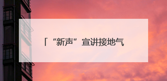 “新声”宣讲接地气，安全生产入人心