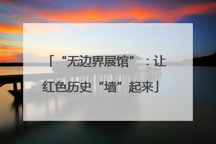 “无边界展馆”：让红色历史“墙”起来