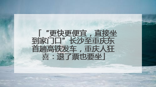 “更快更便宜，直接坐到家门口”长沙至重庆东首趟高铁发车，重庆人狂喜：退了票也要坐