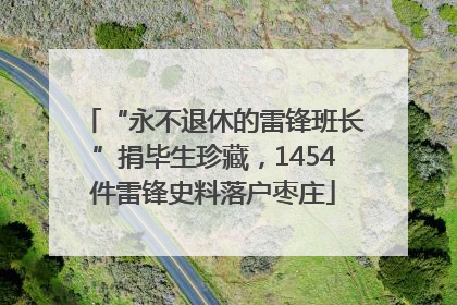 “永不退休的雷锋班长”捐毕生珍藏，1454件雷锋史料落户枣庄