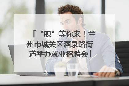“职”等你来！兰州市城关区酒泉路街道举办就业招聘会