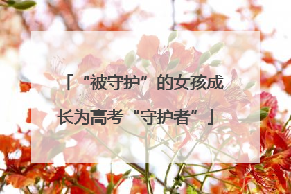 “被守护”的女孩成长为高考“守护者”