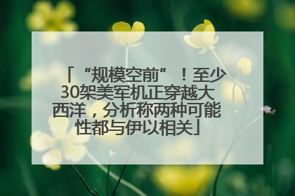 “规模空前”！至少30架美军机正穿越大西洋，分析称两种可能性都与伊以相关