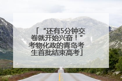 “还有5分钟交卷就开始兴奋！”考物化政的青岛考生首批结束高考