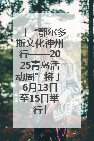 “鄂尔多斯文化神州行——2025青岛活动周”将于6月13日至15日举行