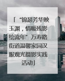 “锦瑟芳华映玉渊，情暖残影绘流年”万寿路街道温馨家园汉服观光摄影实践活动