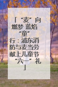 “麦”向燃梦 蓝焰 “童” 行：浦东消防与麦当劳献上儿童节“六一”礼