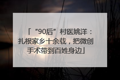 “90后”村医姚洋：扎根家乡十余载，把微创手术带到百姓身边