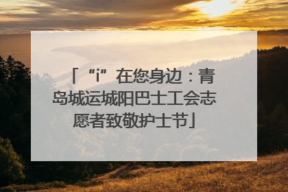“i”在您身边：青岛城运城阳巴士工会志愿者致敬护士节