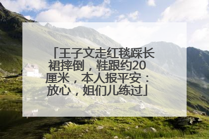 王子文走红毯踩长裙摔倒，鞋跟约20厘米，本人报平安：放心，姐们儿练过
