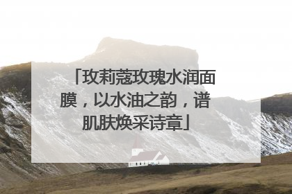 玫莉蔻玫瑰水润面膜，以水油之韵，谱肌肤焕采诗章