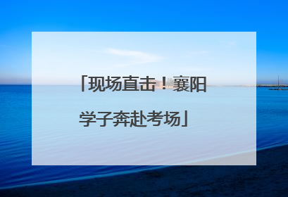 现场直击！襄阳学子奔赴考场