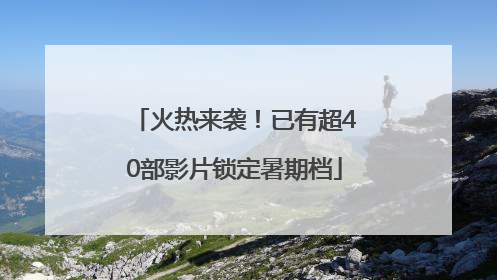 火热来袭！已有超40部影片锁定暑期档