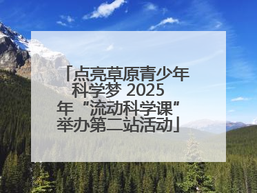 点亮草原青少年科学梦 2025年“流动科学课”举办第二站活动