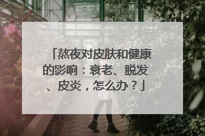 熬夜对皮肤和健康的影响：衰老、脱发、皮炎，怎么办？