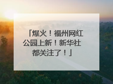 爆火！福州网红公园上新！新华社都关注了！