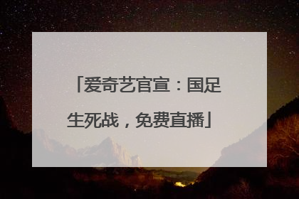 爱奇艺官宣：国足生死战，免费直播