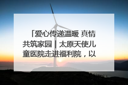 爱心传递温暖 真情共筑家园｜太原天使儿童医院走进福利院，以爱守护童真笑颜！