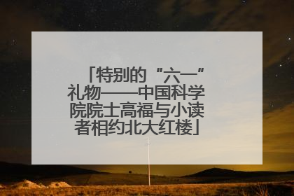 特别的“六一”礼物——中国科学院院士高福与小读者相约北大红楼