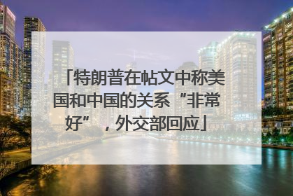 特朗普在帖文中称美国和中国的关系“非常好”，外交部回应