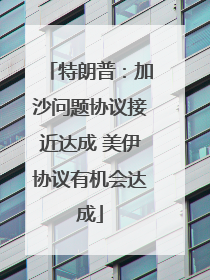 特朗普：加沙问题协议接近达成 美伊协议有机会达成