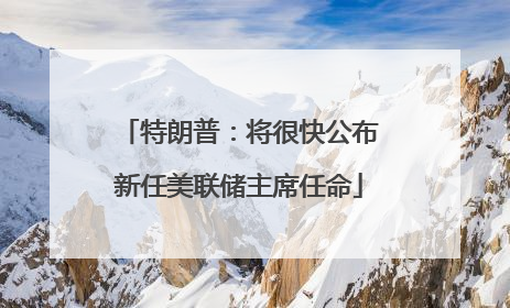 特朗普：将很快公布新任美联储主席任命