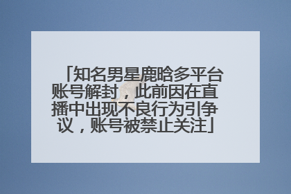 知名男星鹿晗多平台账号解封，此前因在直播中出现不良行为引争议，账号被禁止关注