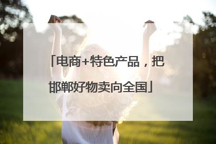 电商+特色产品，把邯郸好物卖向全国