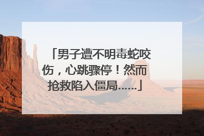 男子遭不明毒蛇咬伤，心跳骤停！然而抢救陷入僵局……