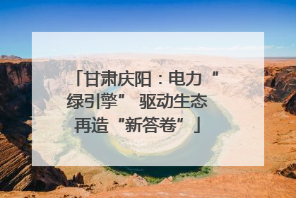 甘肃庆阳：电力“绿引擎” 驱动生态再造“新答卷”